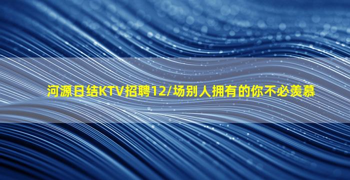 河源日结KTV招聘12/场别人拥有的你不必羡慕